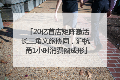 20亿首店矩阵激活长三角文旅协同，沪杭甬1小时消费圈成形