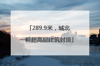 289.9米，城北一幢超高层建筑封顶