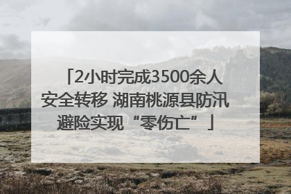 2小时完成3500余人安全转移 湖南桃源县防汛避险实现“零伤亡”