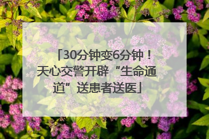 30分钟变6分钟！天心交警开辟“生命通道”送患者送医