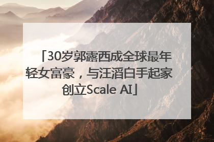 30岁郭露西成全球最年轻女富豪，与汪滔白手起家创立Scale AI