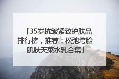 35岁抗皱紧致护肤品排行榜，推荐：松弛垮脸肌肤天菜水乳合集