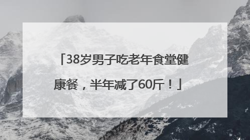 38岁男子吃老年食堂健康餐，半年减了60斤！