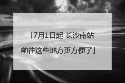 7月1日起 长沙南站前往这些地方更方便了