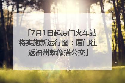 7月1日起厦门火车站将实施新运行图：厦门往返福州就像搭公交
