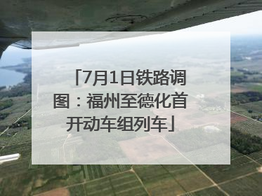 7月1日铁路调图：福州至德化首开动车组列车