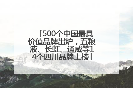 500个中国最具价值品牌出炉，五粮液、长虹、通威等14个四川品牌上榜