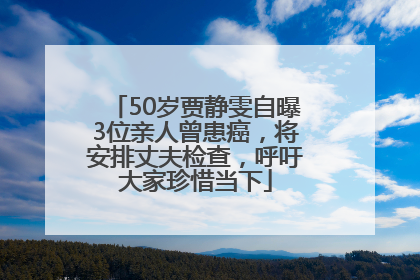 50岁贾静雯自曝3位亲人曾患癌，将安排丈夫检查，呼吁大家珍惜当下