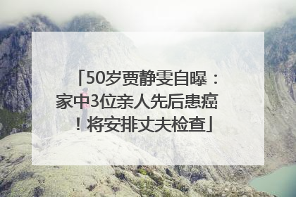 50岁贾静雯自曝：家中3位亲人先后患癌！将安排丈夫检查
