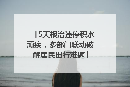 5天根治违停积水顽疾，多部门联动破解居民出行难题
