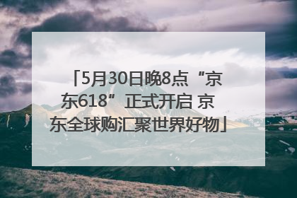 5月30日晚8点“京东618”正式开启 京东全球购汇聚世界好物