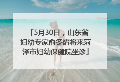 5月30日，山东省妇幼专家俞冬熠将来菏泽市妇幼保健院坐诊