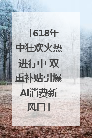 618年中狂欢火热进行中 双重补贴引爆AI消费新风口