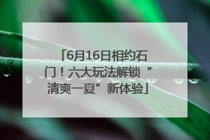 6月16日相约石门！六大玩法解锁“清爽一夏”新体验