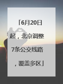 6月20日起，北京调整7条公交线路，覆盖多区