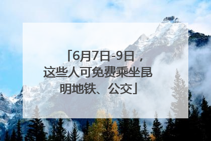 6月7日-9日，这些人可免费乘坐昆明地铁、公交
