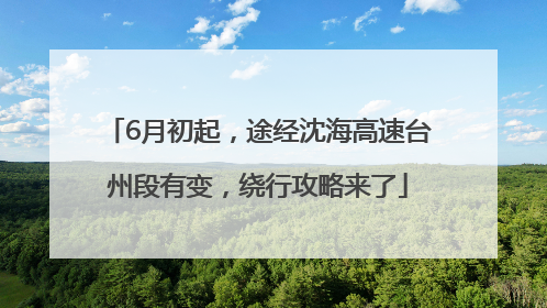 6月初起，途经沈海高速台州段有变，绕行攻略来了