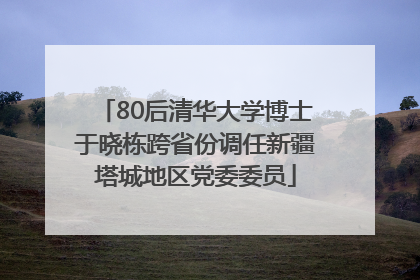80后清华大学博士于晓栋跨省份调任新疆塔城地区党委委员
