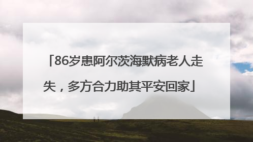 86岁患阿尔茨海默病老人走失，多方合力助其平安回家