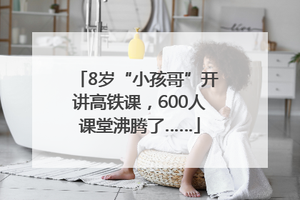 8岁“小孩哥”开讲高铁课，600人课堂沸腾了……