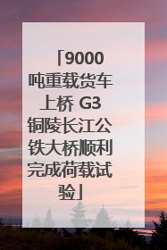 9000吨重载货车上桥 G3铜陵长江公铁大桥顺利完成荷载试验