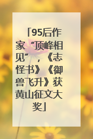 95后作家“顶峰相见”，《志怪书》《御兽飞升》获黄山征文大奖
