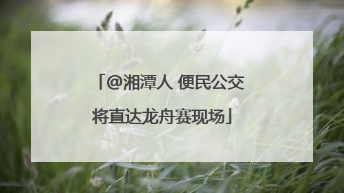 @湘潭人 便民公交将直达龙舟赛现场