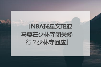 NBA球星文班亚马要在少林寺闭关修行？少林寺回应