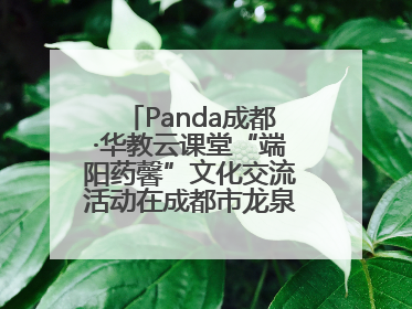 Panda成都·华教云课堂“端阳药馨”文化交流活动在成都市龙泉驿区举行