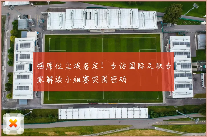 强席位尘埃落定！专访国际足联专家解读小组赛突围密码