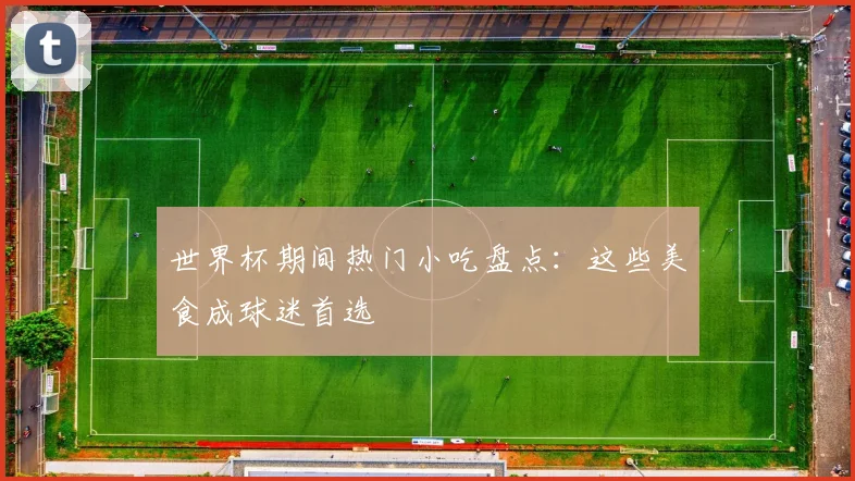 世界杯期间热门小吃盘点：这些美食成球迷首选