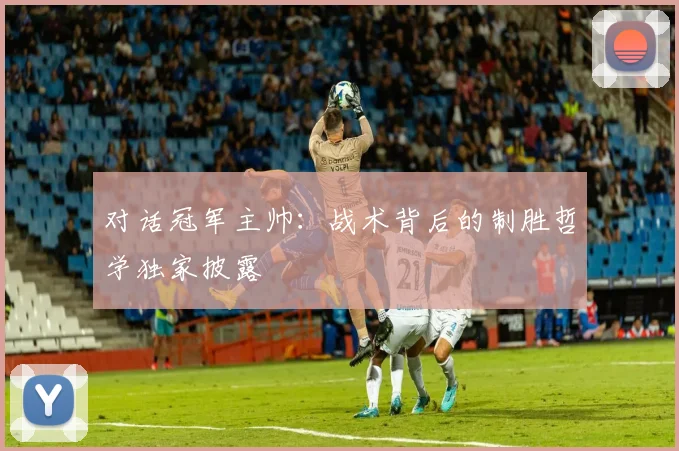 对话冠军主帅：战术背后的制胜哲学独家披露