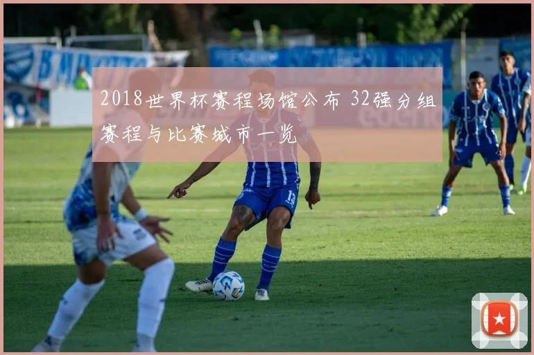 2018世界杯赛程场馆公布 32强分组赛程与比赛城市一览