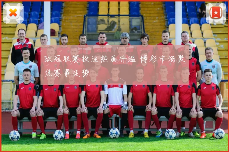欧冠联赛投注热度升温 博彩市场聚焦赛事走势