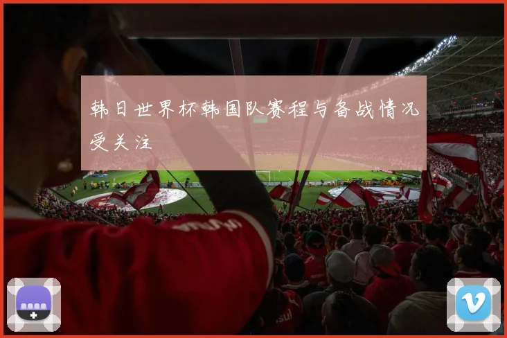 韩日世界杯韩国队赛程与备战情况受关注