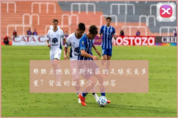 那颗点燃俄罗斯绿茵的足球究竟多重？背后的故事令人动容