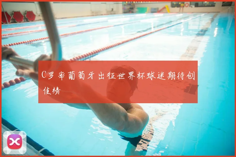 C罗率葡萄牙出征世界杯球迷期待创佳绩