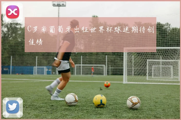 C罗率葡萄牙出征世界杯球迷期待创佳绩