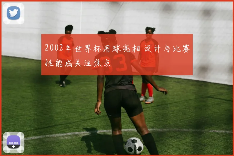 2002年世界杯用球亮相 设计与比赛性能成关注焦点