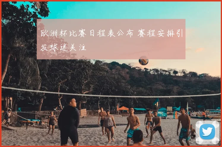 欧洲杯比赛日程表公布 赛程安排引发球迷关注