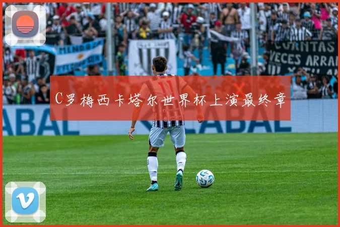 C罗梅西卡塔尔世界杯上演最终章