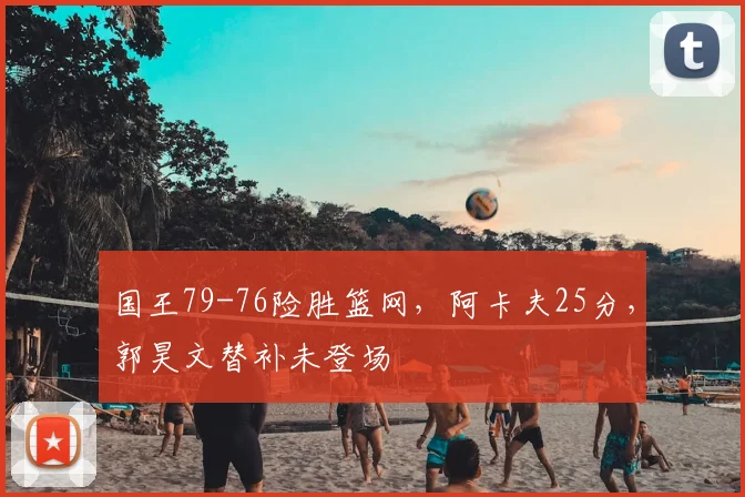 国王79-76险胜篮网,阿卡夫25分,郭昊文替补未登场