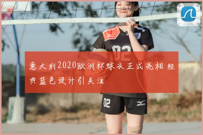 意大利2020欧洲杯球衣正式亮相 经典蓝色设计引关注