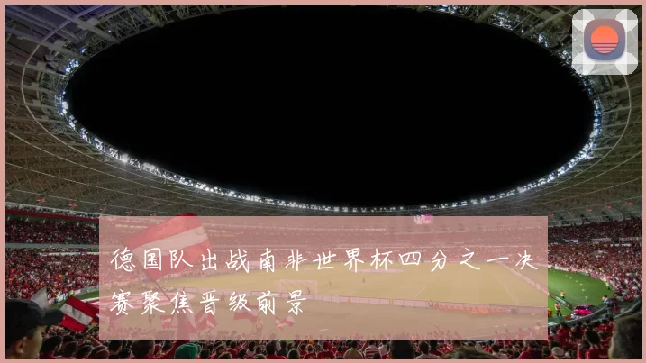 德国队出战南非世界杯四分之一决赛聚焦晋级前景