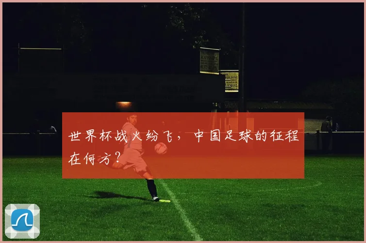 世界杯战火纷飞,中国足球的征程在何方?