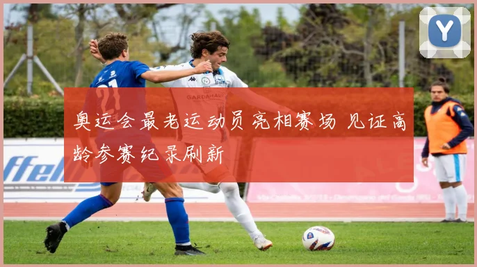 奥运会最老运动员亮相赛场 见证高龄参赛纪录刷新