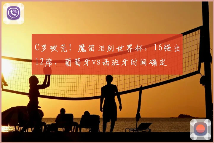 C罗破荒！魔笛泪别世界杯，16强出12席，葡萄牙vs西班牙时间确定