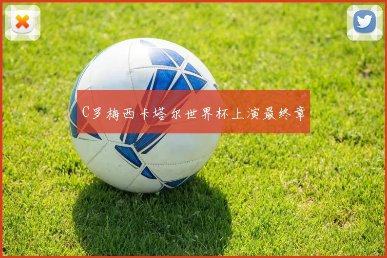 C罗梅西卡塔尔世界杯上演最终章