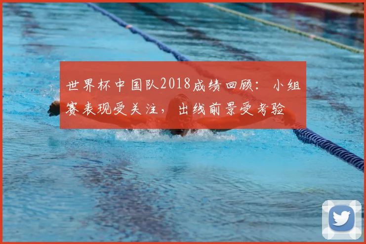 世界杯中国队2018成绩回顾：小组赛表现受关注，出线前景受考验