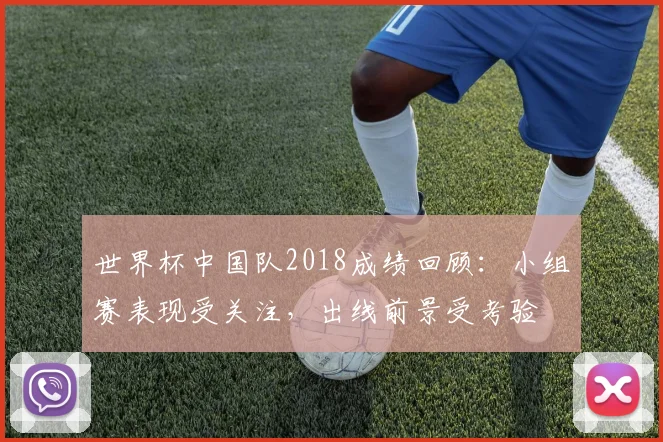 世界杯中国队2018成绩回顾：小组赛表现受关注，出线前景受考验
